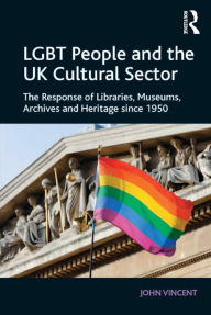 Title: LGBT People and the UK Cultural Sector: The Response of Libraries, Museums, Archives and Heritage since 1950, Author: John Vincent