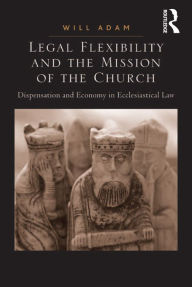 Title: Legal Flexibility and the Mission of the Church: Dispensation and Economy in Ecclesiastical Law, Author: Will Adam