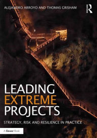 Title: Leading Extreme Projects: Strategy, Risk and Resilience in Practice, Author: Alejandro Arroyo