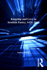 Title: Kingship and Love in Scottish Poetry, 1424-1540, Author: Joanna Martin