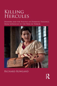 Title: Killing Hercules: Deianira and the Politics of Domestic Violence, from Sophocles to the War on Terror, Author: Richard Rowland