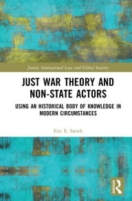 Title: Just War Theory and Non-State Actors: Using an Historical Body of Knowledge in Modern Circumstances, Author: Eric E. Smith