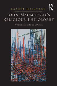 Title: John Macmurray's Religious Philosophy: What it Means to be a Person, Author: Esther McIntosh