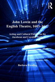 Title: John Lowin and the English Theatre, 1603-1647: Acting and Cultural Politics on the Jacobean and Caroline Stage, Author: Barbara Wooding