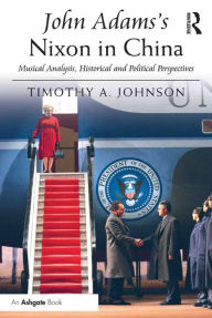 Title: John Adams's Nixon in China: Musical Analysis, Historical and Political Perspectives, Author: Timothy A. Johnson