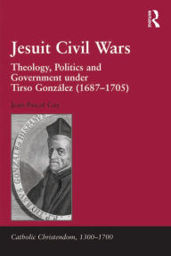 Title: Jesuit Civil Wars: Theology, Politics and Government under Tirso González (1687-1705), Author: Jean-Pascal Gay