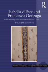 Title: Isabella d'Este and Francesco Gonzaga: Power Sharing at the Italian Renaissance Court, Author: Sarah D.P. Cockram
