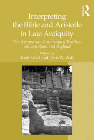 Title: Interpreting the Bible and Aristotle in Late Antiquity: The Alexandrian Commentary Tradition between Rome and Baghdad, Author: Josef Lössl
