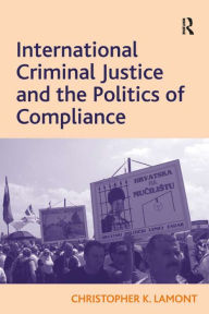 Title: International Criminal Justice and the Politics of Compliance, Author: Christopher K. Lamont