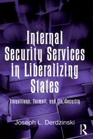 Title: Internal Security Services in Liberalizing States: Transitions, Turmoil, and (In)Security, Author: Joseph L. Derdzinski