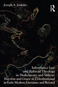 Title: Inheritance Law and Political Theology in Shakespeare and Milton: Election and Grace as Constitutional in Early Modern Literature and Beyond, Author: Joseph S. Jenkins