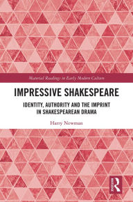 Title: Impressive Shakespeare: Identity, Authority and the Imprint in Shakespearean Drama, Author: Harry Newman