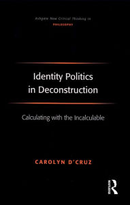 Title: Identity Politics in Deconstruction: Calculating with the Incalculable, Author: Carolyn D'Cruz