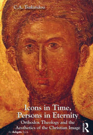 Title: Icons in Time, Persons in Eternity: Orthodox Theology and the Aesthetics of the Christian Image, Author: C.A. Tsakiridou
