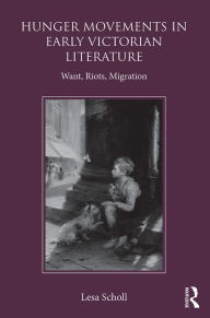 Title: Hunger Movements in Early Victorian Literature: Want, Riots, Migration, Author: Lesa Scholl