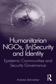 Title: Humanitarian NGOs, (In)Security and Identity: Epistemic Communities and Security Governance, Author: Andrea Schneiker