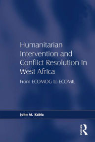 Title: Humanitarian Intervention and Conflict Resolution in West Africa: From ECOMOG to ECOMIL, Author: John M. Kabia