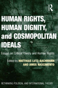 Title: Human Rights, Human Dignity, and Cosmopolitan Ideals: Essays on Critical Theory and Human Rights, Author: Matthias Lutz-Bachmann