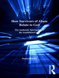 Title: How Survivors of Abuse Relate to God: The Authentic Spirituality of the Annihilated Soul, Author: Susan Shooter