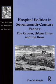 Title: Hospital Politics in Seventeenth-Century France: The Crown, Urban Elites and the Poor, Author: Tim McHugh