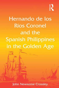 Title: Hernando de los Ríos Coronel and the Spanish Philippines in the Golden Age, Author: John Newsome Crossley