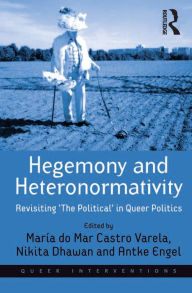 Title: Hegemony and Heteronormativity: Revisiting 'The Political' in Queer Politics, Author: María do Mar Castro Varela