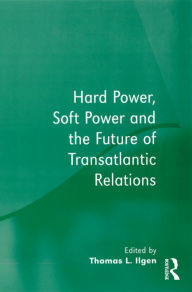 Title: Hard Power, Soft Power and the Future of Transatlantic Relations, Author: Thomas L. Ilgen