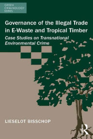 Title: Governance of the Illegal Trade in E-Waste and Tropical Timber: Case Studies on Transnational Environmental Crime, Author: Lieselot Bisschop