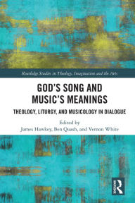 Title: God's Song and Music's Meanings: Theology, Liturgy, and Musicology in Dialogue, Author: James Hawkey