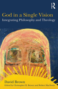 Title: God in a Single Vision: Integrating Philosophy and Theology, Author: David Brown