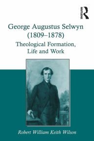 Title: George Augustus Selwyn (1809-1878): Theological Formation, Life and Work, Author: Robert William Keith Wilson