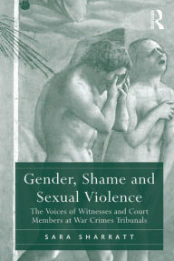 Title: Gender, Shame and Sexual Violence: The Voices of Witnesses and Court Members at War Crimes Tribunals, Author: Sara Sharratt