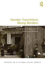 Title: Gender Transitions Along Borders: The Northern Borderlands of Mexico and Morocco, Author: Marlene Solis