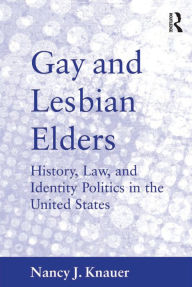 Title: Gay and Lesbian Elders: History, Law, and Identity Politics in the United States, Author: Nancy J. Knauer
