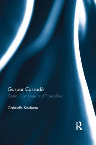 Title: Gaspar Cassadó: Cellist, Composer and Transcriber, Author: Gabrielle Kaufman