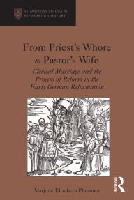 Title: From Priest's Whore to Pastor's Wife: Clerical Marriage and the Process of Reform in the Early German Reformation, Author: Marjorie Elizabeth Plummer