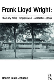 Title: Frank Lloyd Wright : The Early Years : Progressivism : Aesthetics : Cities, Author: Donald Johnson