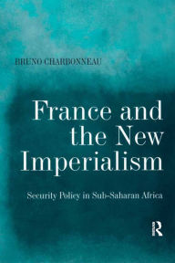 Title: France and the New Imperialism: Security Policy in Sub-Saharan Africa, Author: Bruno Charbonneau