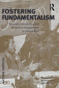 Title: Fostering Fundamentalism: Terrorism, Democracy and American Engagement in Central Asia, Author: Matthew Crosston