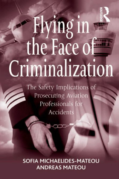 Flying in the Face of Criminalization: The Safety Implications of Prosecuting Aviation Professionals for Accidents
