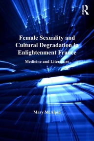 Title: Female Sexuality and Cultural Degradation in Enlightenment France: Medicine and Literature, Author: Mary McAlpin