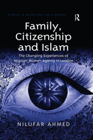 Title: Family, Citizenship and Islam: The Changing Experiences of Migrant Women Ageing in London, Author: Nilufar Ahmed