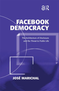 Title: Facebook Democracy: The Architecture of Disclosure and the Threat to Public Life, Author: José Marichal