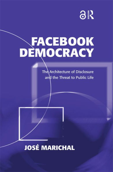 Facebook Democracy: The Architecture of Disclosure and the Threat to Public Life