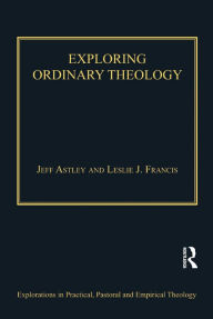 Title: Exploring Ordinary Theology: Everyday Christian Believing and the Church, Author: Leslie J. Francis