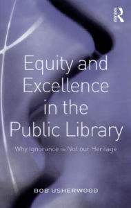 Title: Equity and Excellence in the Public Library: Why Ignorance is Not our Heritage, Author: Bob Usherwood