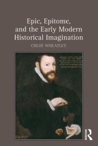 Title: Epic, Epitome, and the Early Modern Historical Imagination, Author: Chloe Wheatley