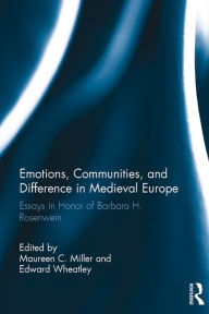 Title: Emotions, Communities, and Difference in Medieval Europe: Essays in Honor of Barbara H. Rosenwein, Author: Maureen C. Miller