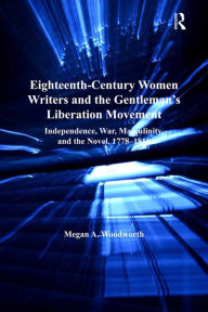 Title: Eighteenth-Century Women Writers and the Gentleman's Liberation Movement: Independence, War, Masculinity, and the Novel, 1778-1818, Author: Megan A. Woodworth