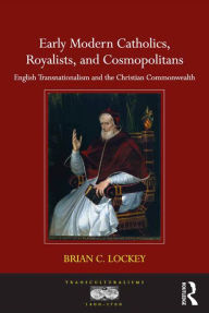 Title: Early Modern Catholics, Royalists, and Cosmopolitans: English Transnationalism and the Christian Commonwealth, Author: Brian C. Lockey